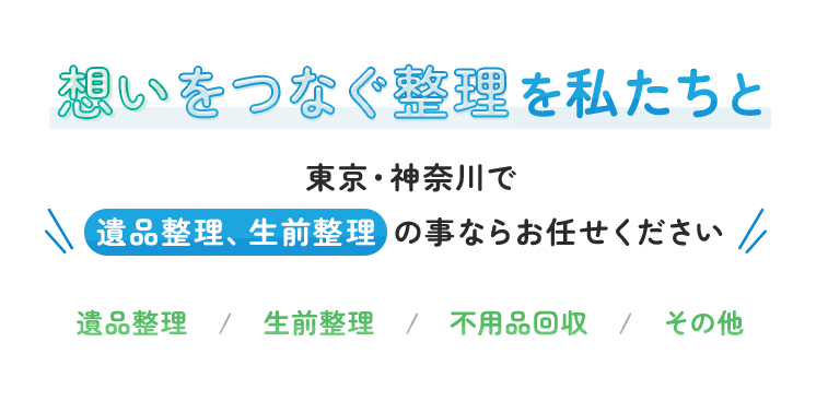 想いをつなぐ整理を私たちと。東京・神奈川で遺品整理、生前整理の事ならお任せください。遺品整理・生前整理・不用品回収・その他を承ります。